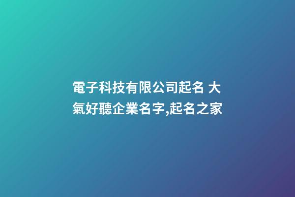 電子科技有限公司起名 大氣好聽企業名字,起名之家-第1張-公司起名-玄機派